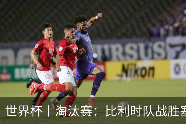 世界杯丨淘汰赛：比利时队战胜塞内加尔队