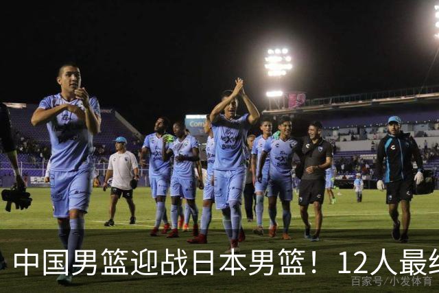 中国男篮迎战日本男篮！12人最终参赛名单正式公布，攻防均衡全力冲击胜利