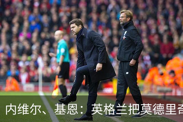 内维尔、基恩：英格兰把莫德里奇锁死，那强度和节奏对他来说太快