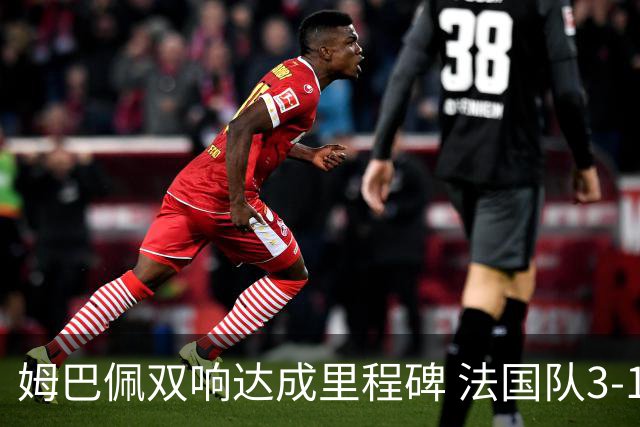 姆巴佩双响达成里程碑 法国队3-1塞内加尔队